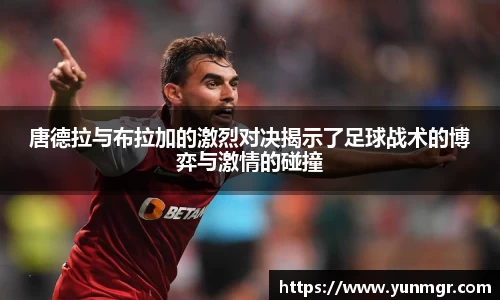 唐德拉与布拉加的激烈对决揭示了足球战术的博弈与激情的碰撞