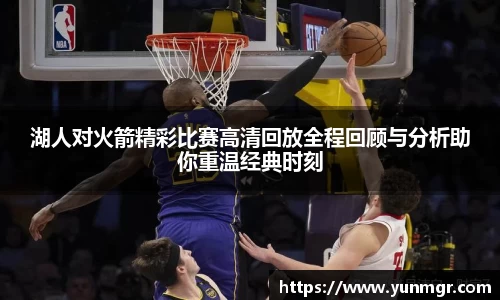 湖人对火箭精彩比赛高清回放全程回顾与分析助你重温经典时刻