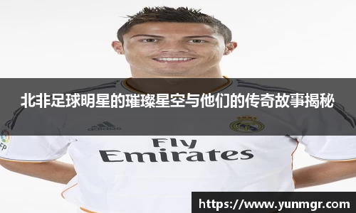 北非足球明星的璀璨星空与他们的传奇故事揭秘