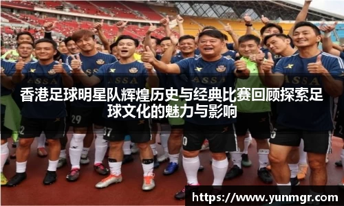 香港足球明星队辉煌历史与经典比赛回顾探索足球文化的魅力与影响