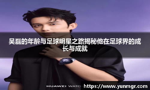 吴磊的年龄与足球明星之路揭秘他在足球界的成长与成就