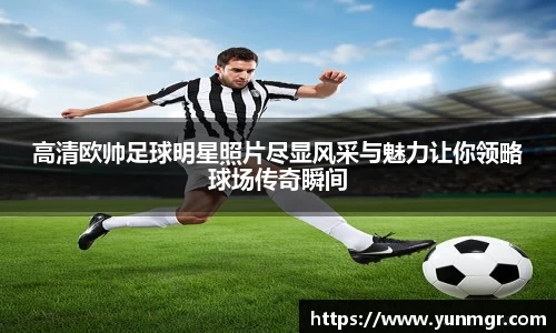 高清欧帅足球明星照片尽显风采与魅力让你领略球场传奇瞬间