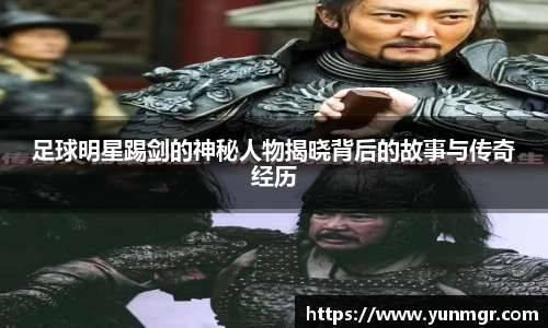 足球明星踢剑的神秘人物揭晓背后的故事与传奇经历