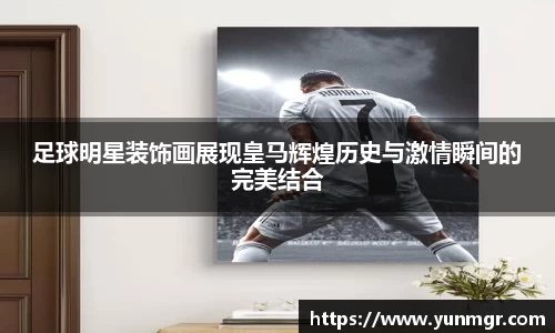 足球明星装饰画展现皇马辉煌历史与激情瞬间的完美结合