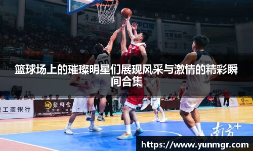 篮球场上的璀璨明星们展现风采与激情的精彩瞬间合集
