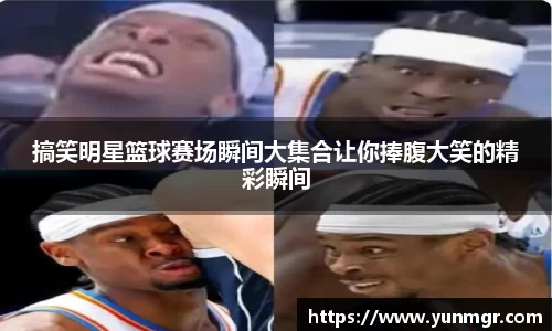 搞笑明星篮球赛场瞬间大集合让你捧腹大笑的精彩瞬间