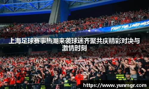 上海足球赛事热潮来袭球迷齐聚共庆精彩对决与激情时刻