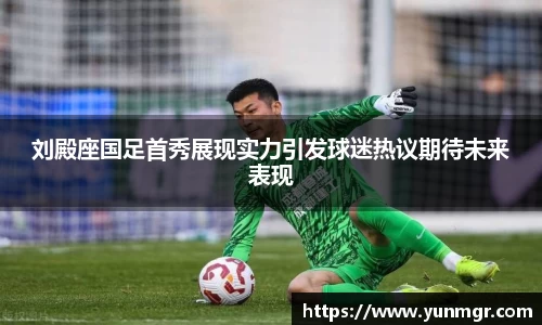 刘殿座国足首秀展现实力引发球迷热议期待未来表现